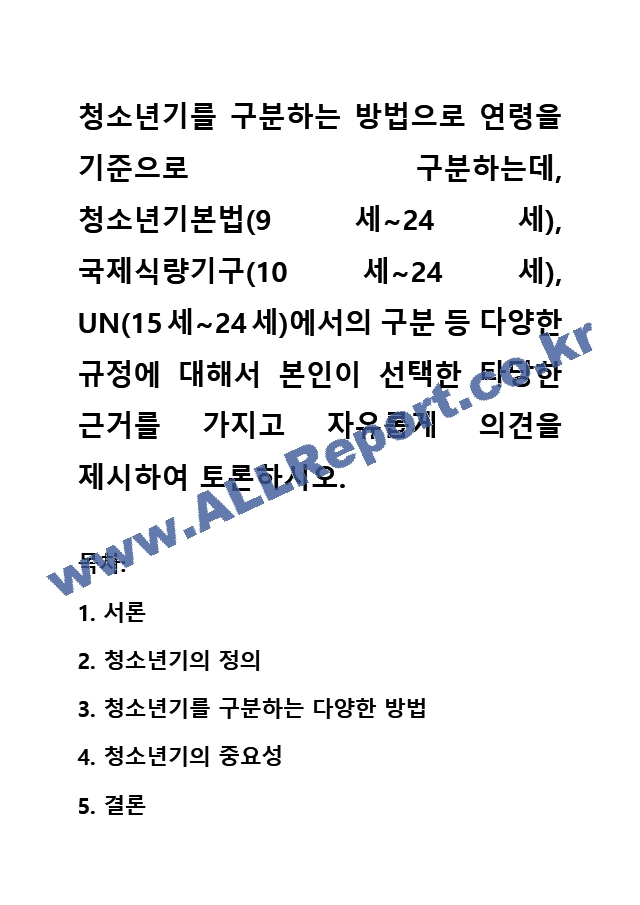 청소년기를 구분하는 방법으로 연령을 기준으로 구분하는데, 청소년기본법(9세~24세), 국제식량기구(10세~24세), UN(15세~24세)에서의 구분 등 다양한 규정에 대해서 본인이 선택한 타당한 근거를 가지고 의견을~.hwp